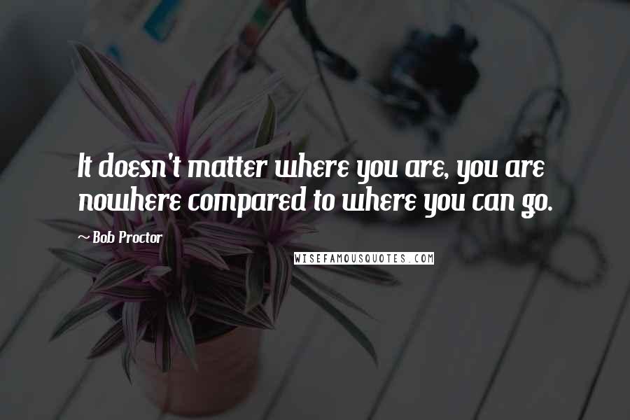 Bob Proctor Quotes: It doesn't matter where you are, you are nowhere compared to where you can go.