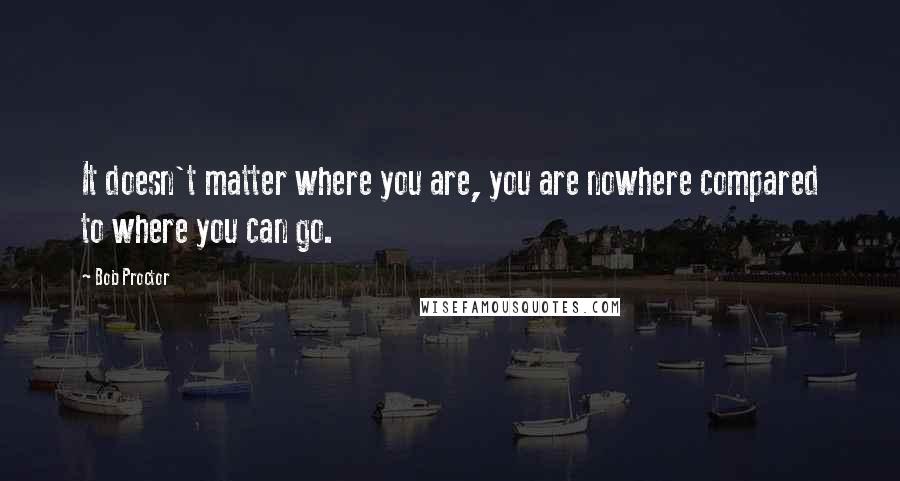 Bob Proctor Quotes: It doesn't matter where you are, you are nowhere compared to where you can go.