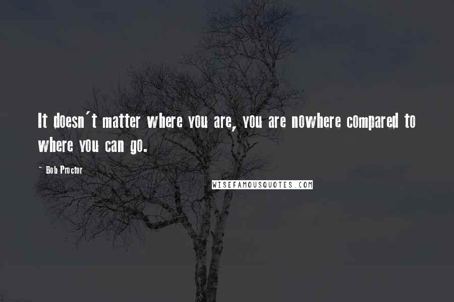 Bob Proctor Quotes: It doesn't matter where you are, you are nowhere compared to where you can go.