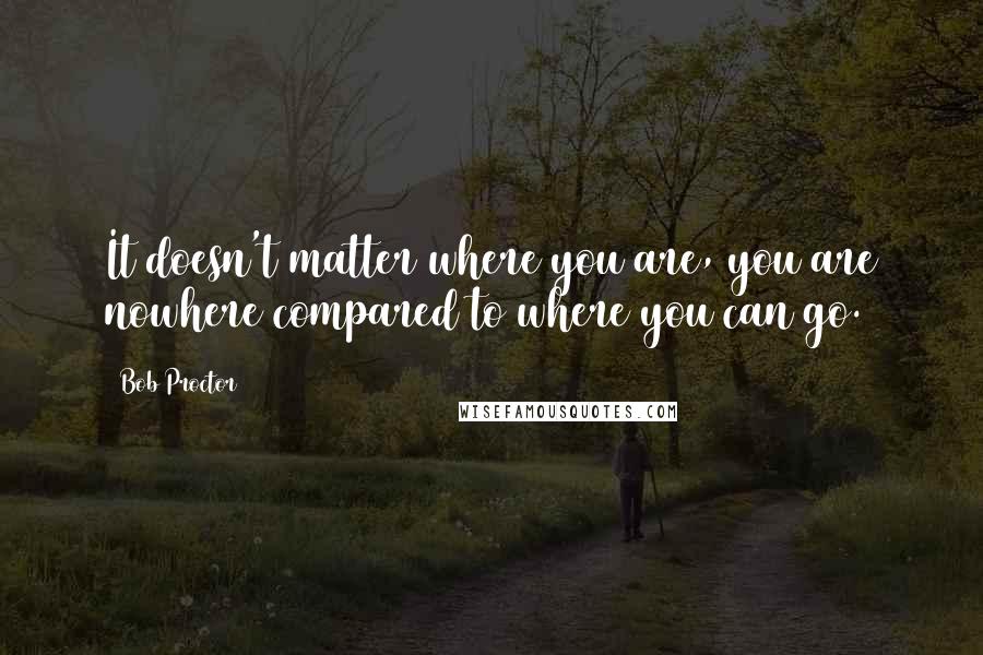 Bob Proctor Quotes: It doesn't matter where you are, you are nowhere compared to where you can go.