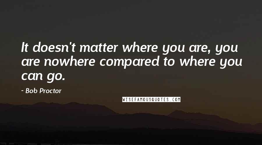 Bob Proctor Quotes: It doesn't matter where you are, you are nowhere compared to where you can go.