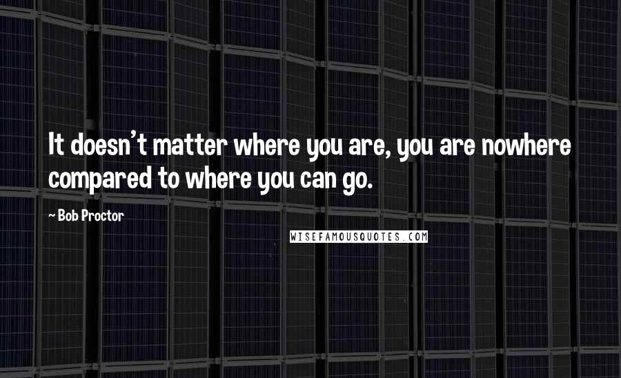 Bob Proctor Quotes: It doesn't matter where you are, you are nowhere compared to where you can go.