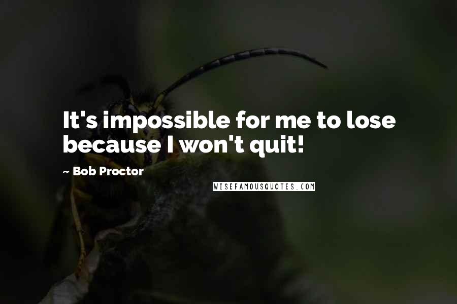 Bob Proctor Quotes: It's impossible for me to lose because I won't quit!