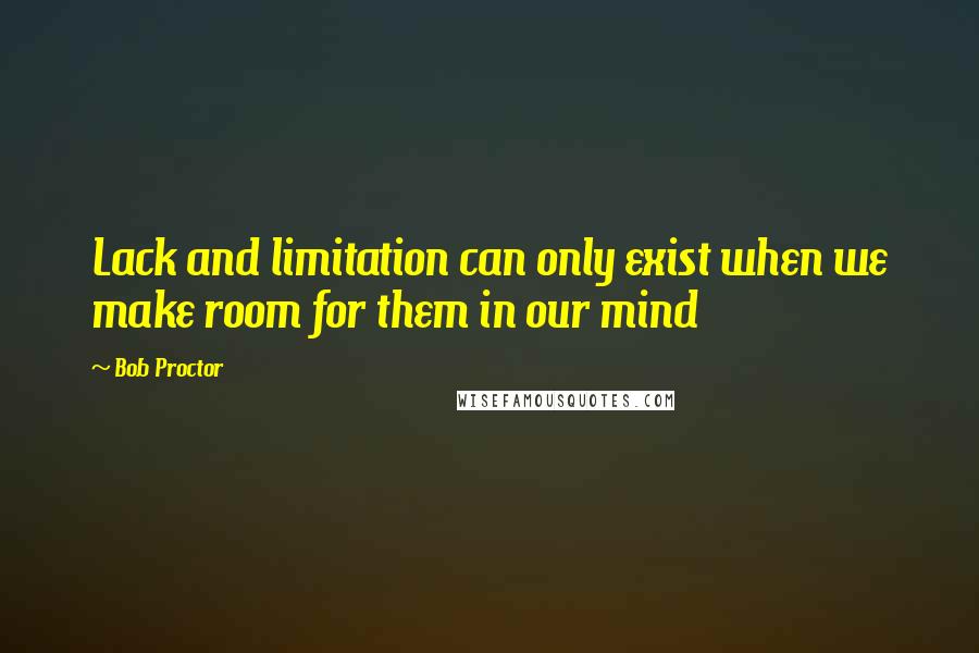 Bob Proctor Quotes: Lack and limitation can only exist when we make room for them in our mind