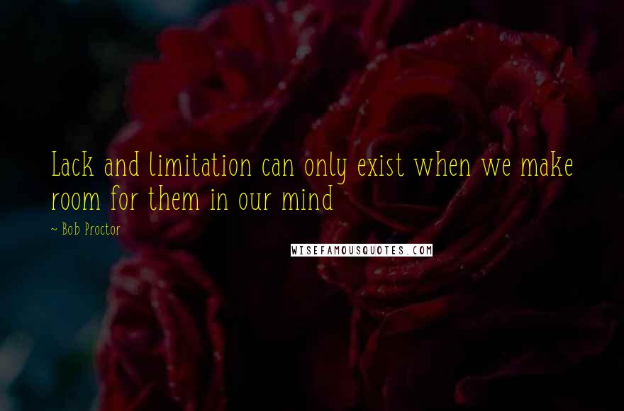 Bob Proctor Quotes: Lack and limitation can only exist when we make room for them in our mind