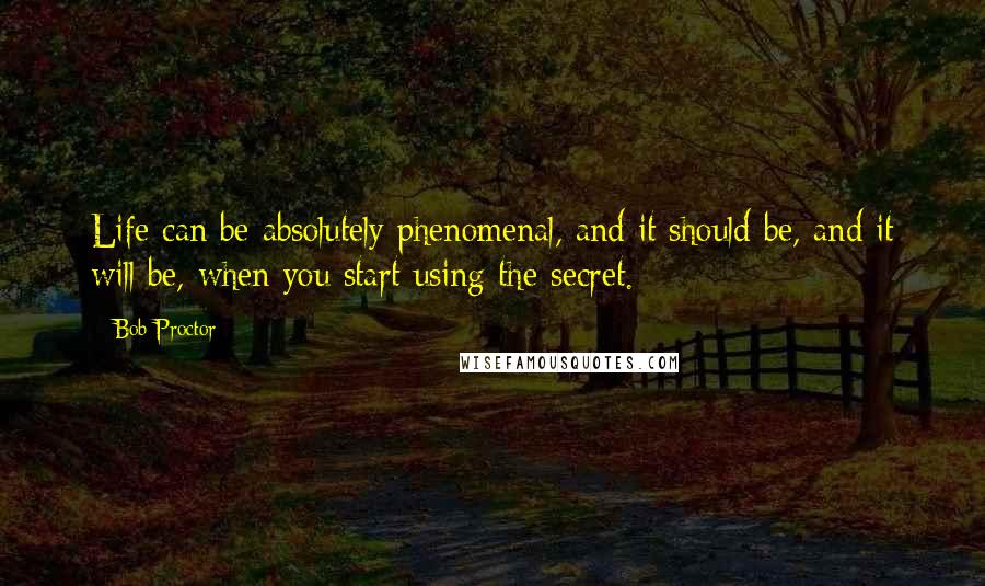Bob Proctor Quotes: Life can be absolutely phenomenal, and it should be, and it will be, when you start using the secret.