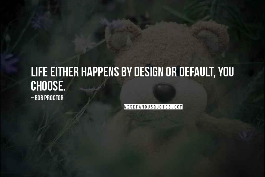 Bob Proctor Quotes: Life either happens by design or default, you choose.
