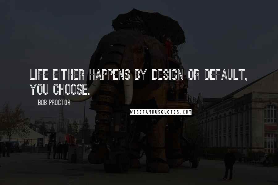 Bob Proctor Quotes: Life either happens by design or default, you choose.