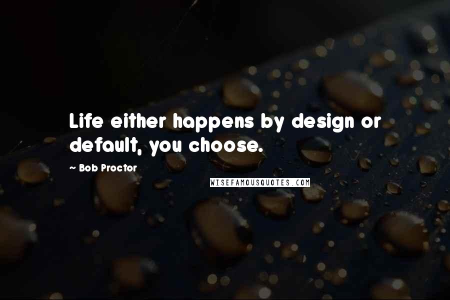 Bob Proctor Quotes: Life either happens by design or default, you choose.