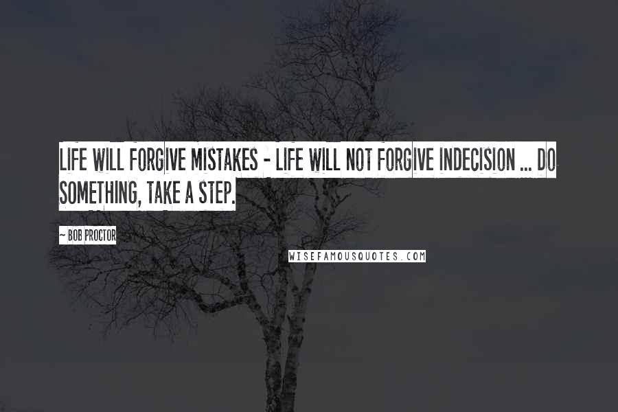 Bob Proctor Quotes: Life will forgive mistakes - Life will not forgive indecision ... Do SOMETHING, take a step.