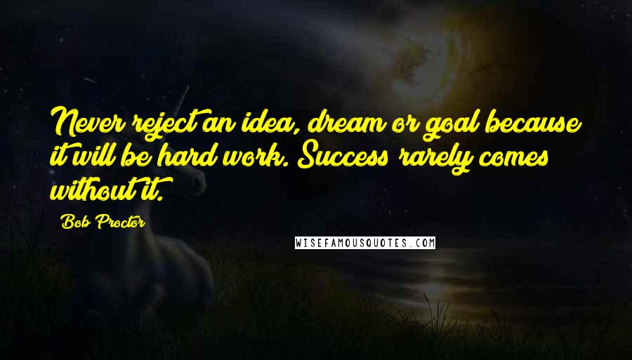 Bob Proctor Quotes: Never reject an idea, dream or goal because it will be hard work. Success rarely comes without it.