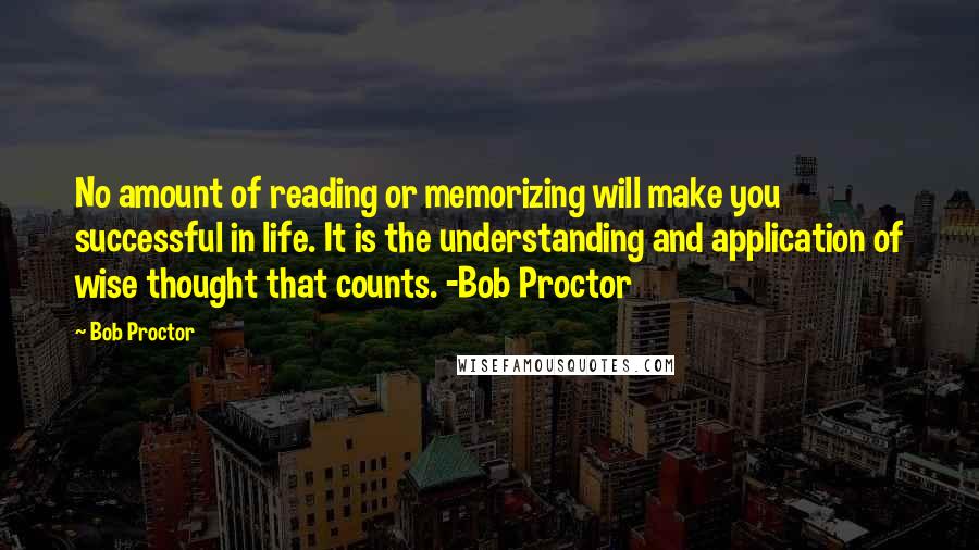 Bob Proctor Quotes: No amount of reading or memorizing will make you successful in life. It is the understanding and application of wise thought that counts. -Bob Proctor