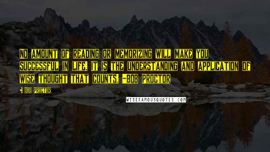 Bob Proctor Quotes: No amount of reading or memorizing will make you successful in life. It is the understanding and application of wise thought that counts. -Bob Proctor