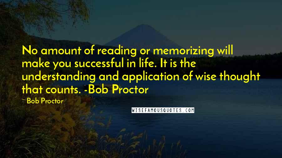 Bob Proctor Quotes: No amount of reading or memorizing will make you successful in life. It is the understanding and application of wise thought that counts. -Bob Proctor