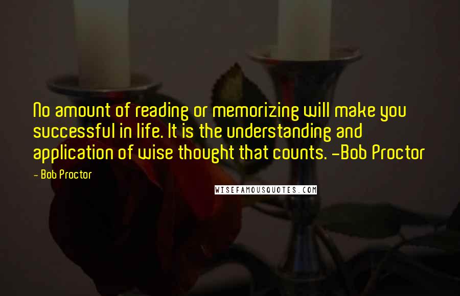 Bob Proctor Quotes: No amount of reading or memorizing will make you successful in life. It is the understanding and application of wise thought that counts. -Bob Proctor