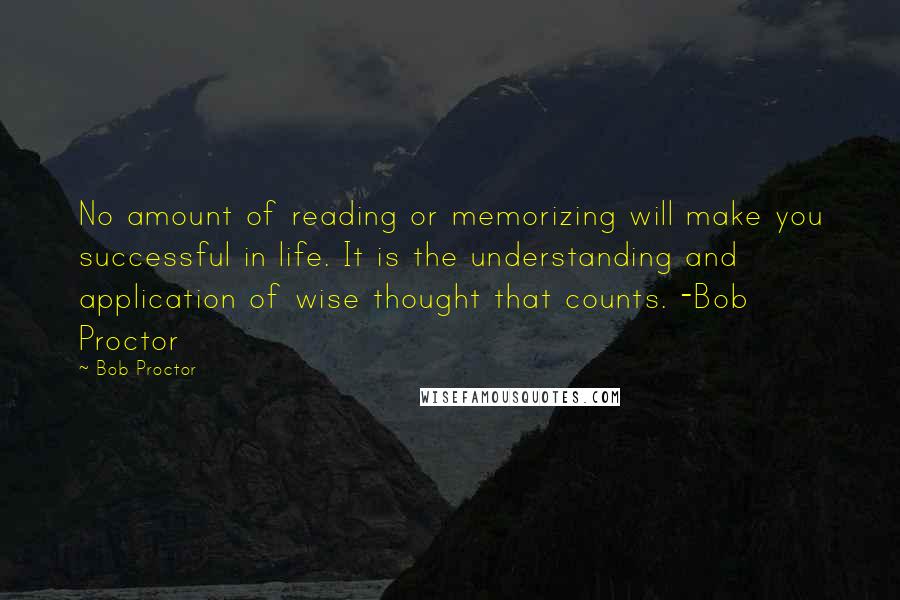 Bob Proctor Quotes: No amount of reading or memorizing will make you successful in life. It is the understanding and application of wise thought that counts. -Bob Proctor