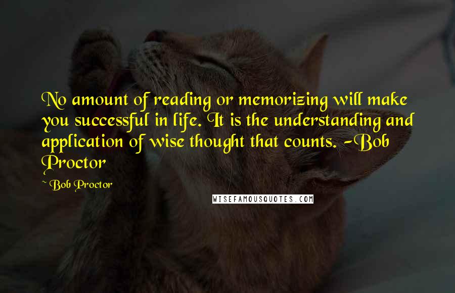 Bob Proctor Quotes: No amount of reading or memorizing will make you successful in life. It is the understanding and application of wise thought that counts. -Bob Proctor