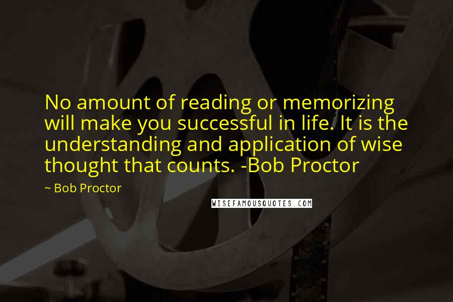 Bob Proctor Quotes: No amount of reading or memorizing will make you successful in life. It is the understanding and application of wise thought that counts. -Bob Proctor