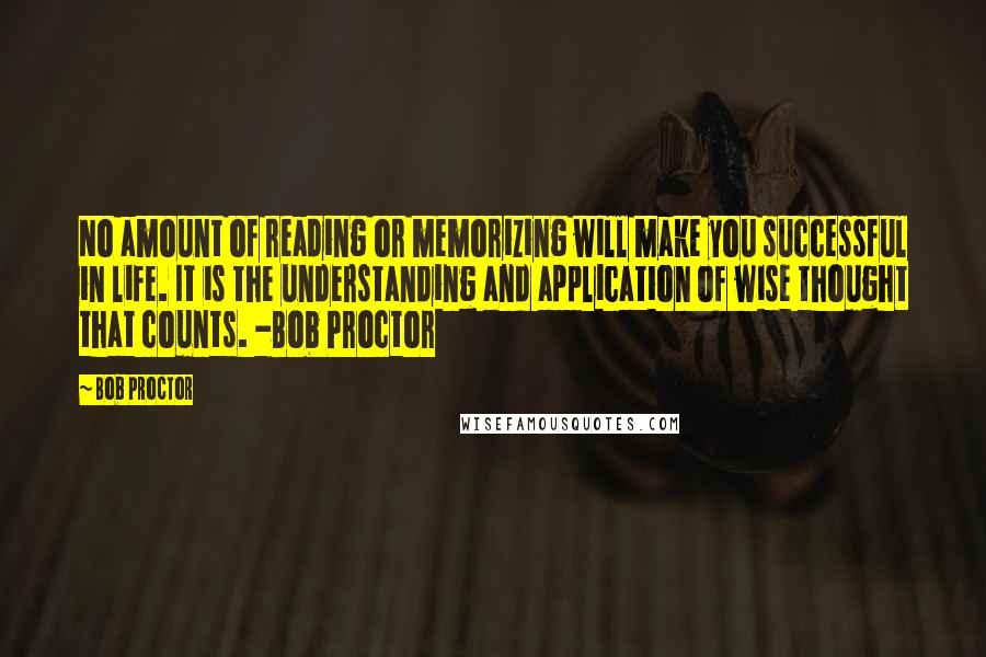 Bob Proctor Quotes: No amount of reading or memorizing will make you successful in life. It is the understanding and application of wise thought that counts. -Bob Proctor