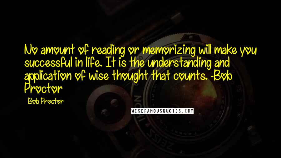 Bob Proctor Quotes: No amount of reading or memorizing will make you successful in life. It is the understanding and application of wise thought that counts. -Bob Proctor