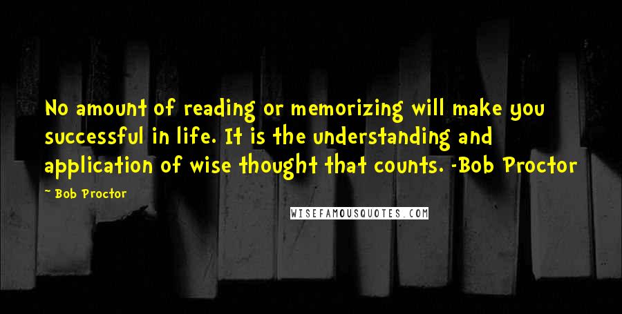 Bob Proctor Quotes: No amount of reading or memorizing will make you successful in life. It is the understanding and application of wise thought that counts. -Bob Proctor