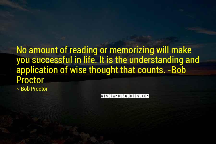 Bob Proctor Quotes: No amount of reading or memorizing will make you successful in life. It is the understanding and application of wise thought that counts. -Bob Proctor