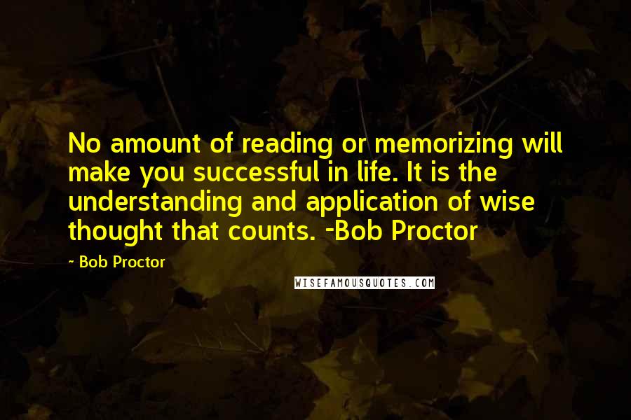 Bob Proctor Quotes: No amount of reading or memorizing will make you successful in life. It is the understanding and application of wise thought that counts. -Bob Proctor