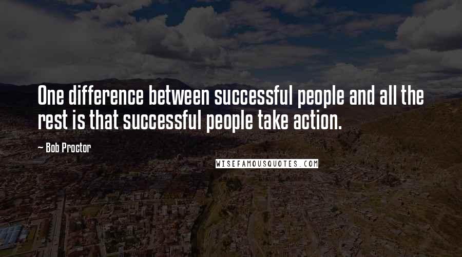 Bob Proctor Quotes: One difference between successful people and all the rest is that successful people take action.