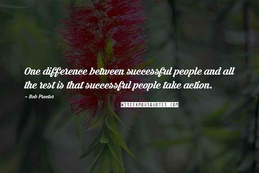 Bob Proctor Quotes: One difference between successful people and all the rest is that successful people take action.