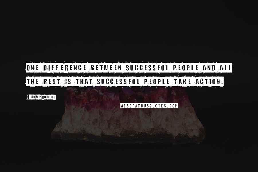 Bob Proctor Quotes: One difference between successful people and all the rest is that successful people take action.