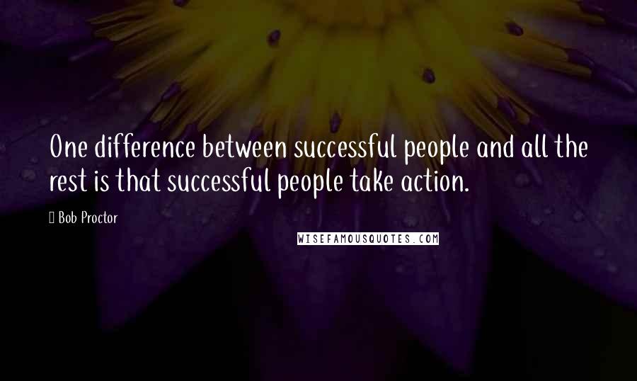 Bob Proctor Quotes: One difference between successful people and all the rest is that successful people take action.