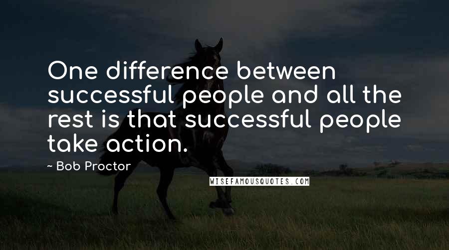 Bob Proctor Quotes: One difference between successful people and all the rest is that successful people take action.