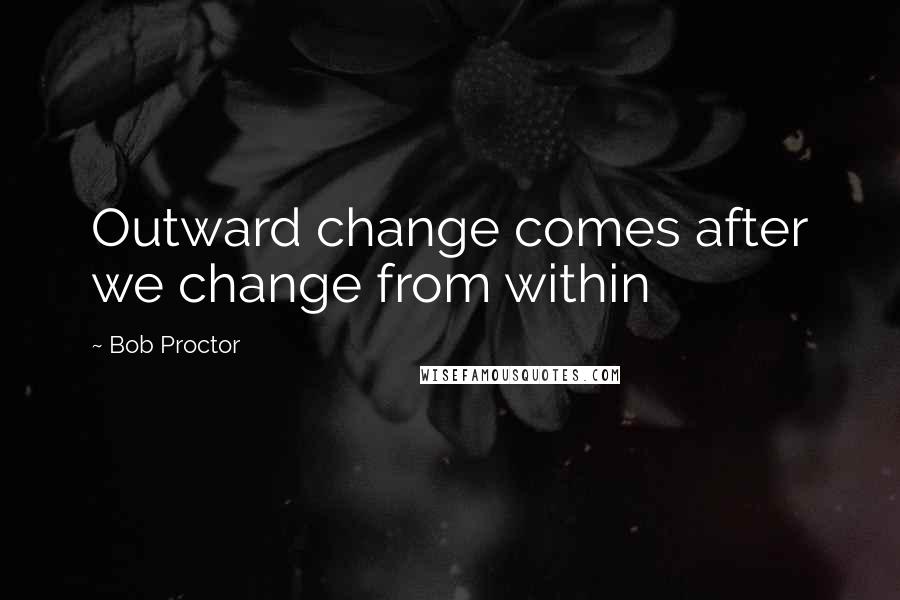 Bob Proctor Quotes: Outward change comes after we change from within