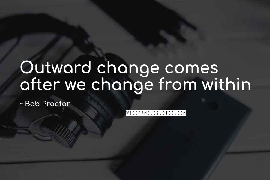 Bob Proctor Quotes: Outward change comes after we change from within