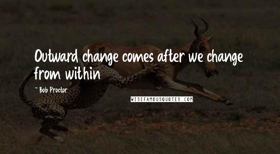 Bob Proctor Quotes: Outward change comes after we change from within
