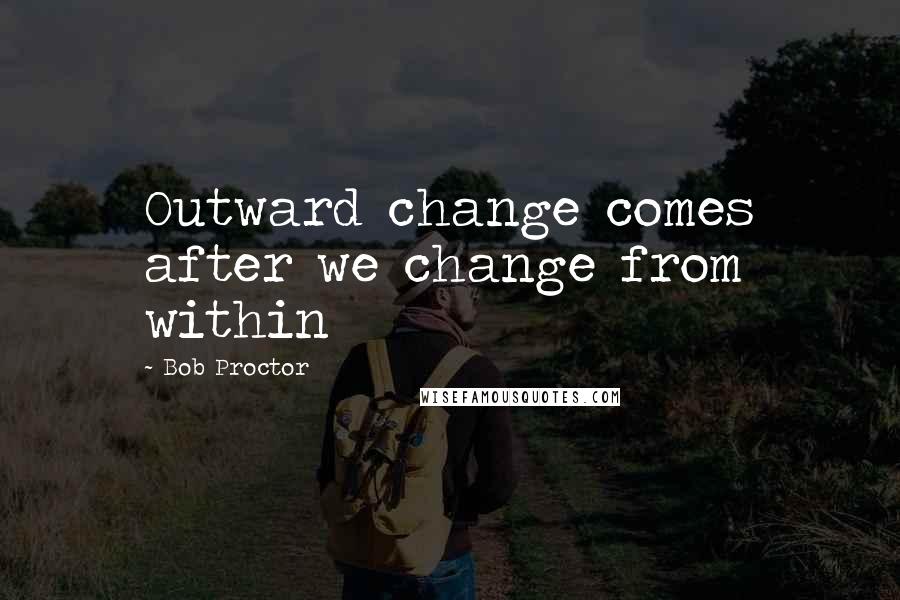 Bob Proctor Quotes: Outward change comes after we change from within