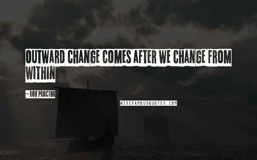 Bob Proctor Quotes: Outward change comes after we change from within