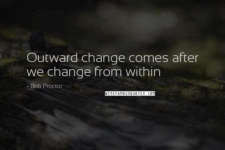 Bob Proctor Quotes: Outward change comes after we change from within