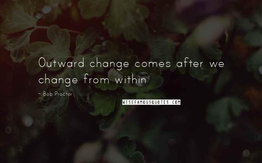 Bob Proctor Quotes: Outward change comes after we change from within