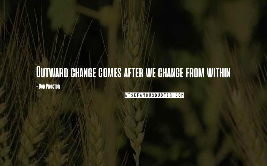 Bob Proctor Quotes: Outward change comes after we change from within
