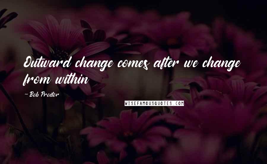 Bob Proctor Quotes: Outward change comes after we change from within