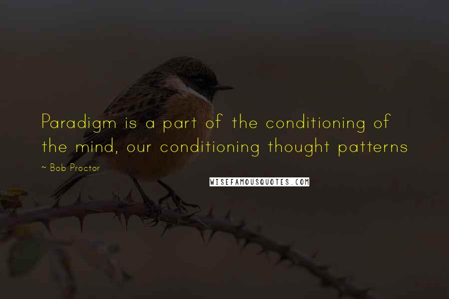 Bob Proctor Quotes: Paradigm is a part of the conditioning of the mind, our conditioning thought patterns