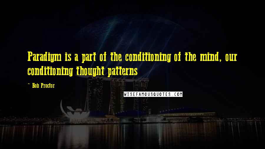 Bob Proctor Quotes: Paradigm is a part of the conditioning of the mind, our conditioning thought patterns