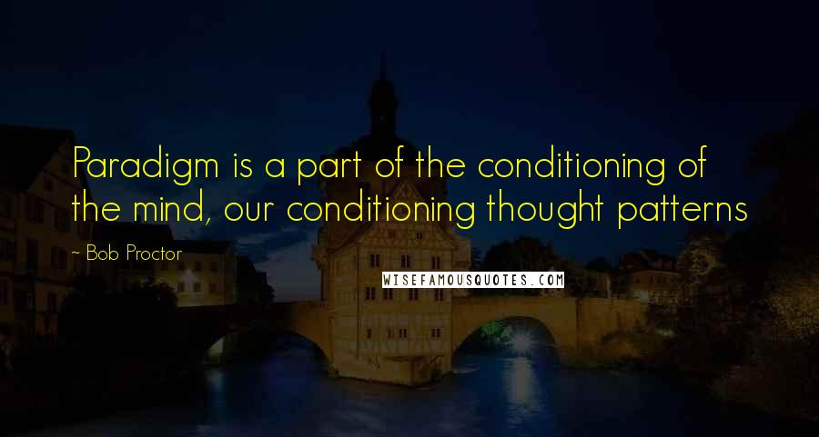 Bob Proctor Quotes: Paradigm is a part of the conditioning of the mind, our conditioning thought patterns