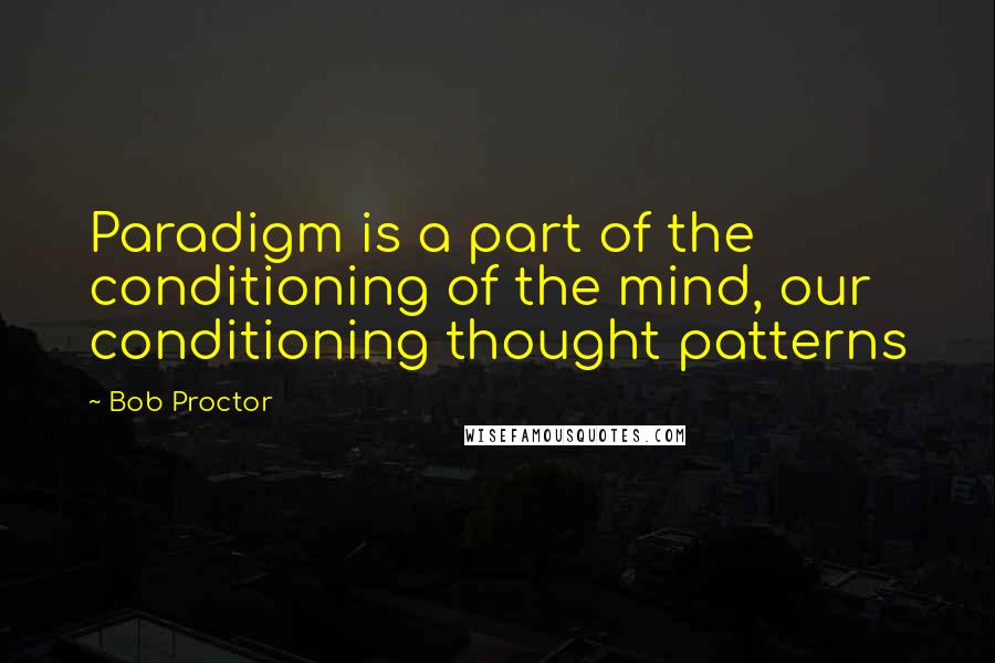 Bob Proctor Quotes: Paradigm is a part of the conditioning of the mind, our conditioning thought patterns