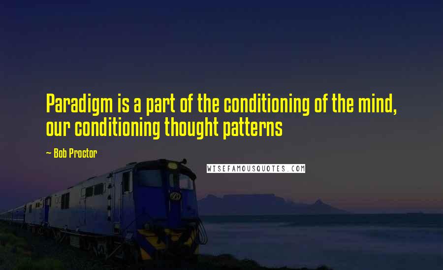 Bob Proctor Quotes: Paradigm is a part of the conditioning of the mind, our conditioning thought patterns