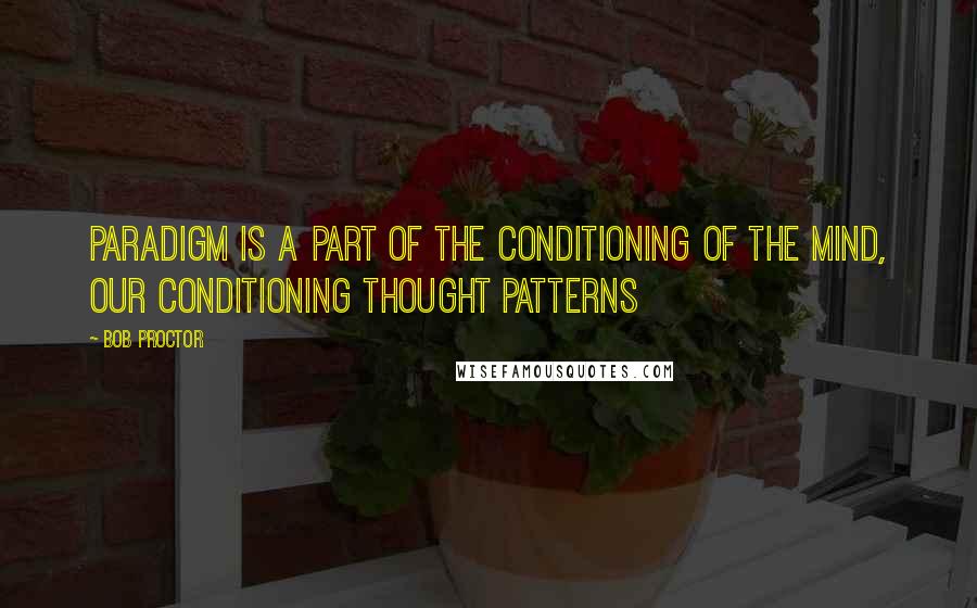 Bob Proctor Quotes: Paradigm is a part of the conditioning of the mind, our conditioning thought patterns