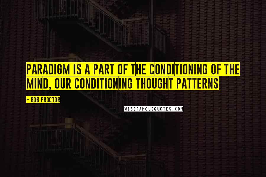 Bob Proctor Quotes: Paradigm is a part of the conditioning of the mind, our conditioning thought patterns