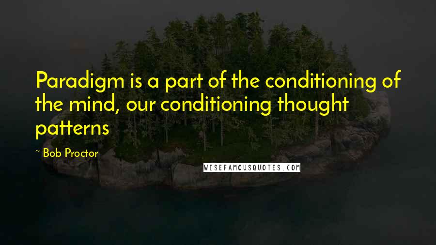 Bob Proctor Quotes: Paradigm is a part of the conditioning of the mind, our conditioning thought patterns