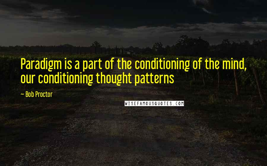 Bob Proctor Quotes: Paradigm is a part of the conditioning of the mind, our conditioning thought patterns